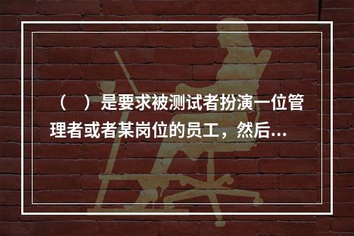 （　）是要求被测试者扮演一位管理者或者某岗位的员工，然后让