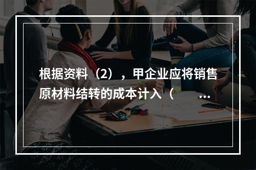 根据资料（2），甲企业应将销售原材料结转的成本计入（　　）。