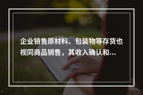 企业销售原材料、包装物等存货也视同商品销售，其收入确认和计量