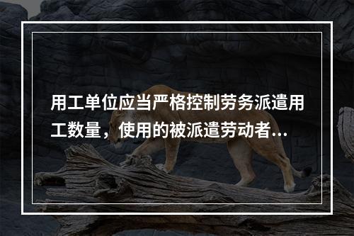 用工单位应当严格控制劳务派遣用工数量，使用的被派遣劳动者数量