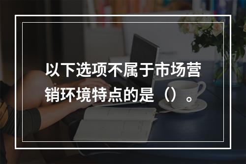 以下选项不属于市场营销环境特点的是（）。