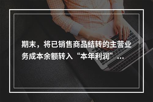 期末，将已销售商品结转的主营业务成本余额转入“本年利润”科目