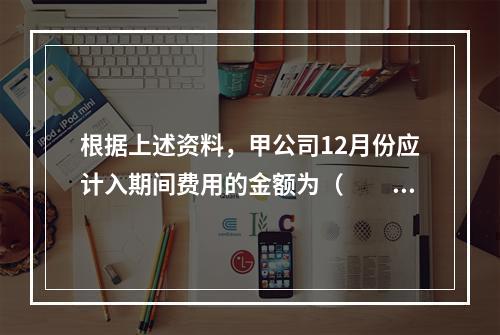 根据上述资料，甲公司12月份应计入期间费用的金额为（　　）元