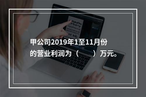 甲公司2019年1至11月份的营业利润为（　　）万元。