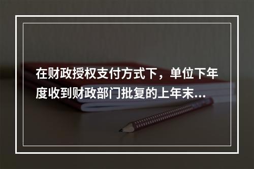 在财政授权支付方式下，单位下年度收到财政部门批复的上年末未下