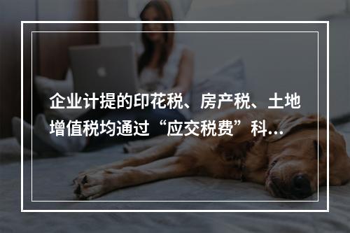 企业计提的印花税、房产税、土地增值税均通过“应交税费”科目核