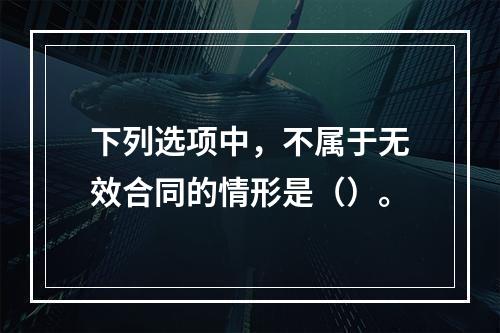 下列选项中，不属于无效合同的情形是（）。