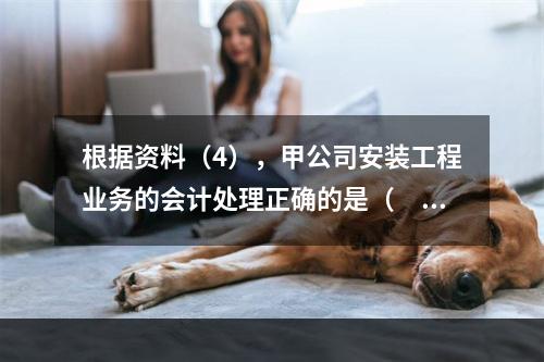 根据资料（4），甲公司安装工程业务的会计处理正确的是（　　）