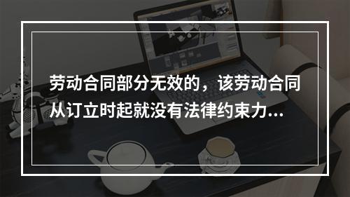 劳动合同部分无效的，该劳动合同从订立时起就没有法律约束力。（