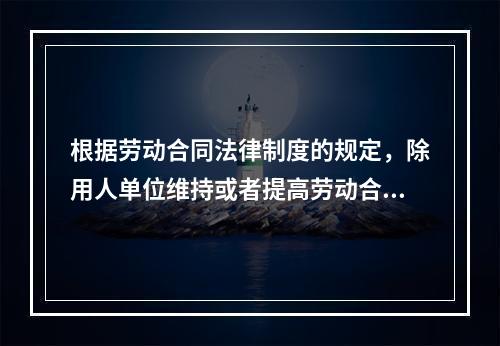 根据劳动合同法律制度的规定，除用人单位维持或者提高劳动合同约