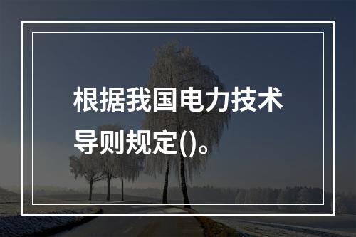 根据我国电力技术导则规定()。