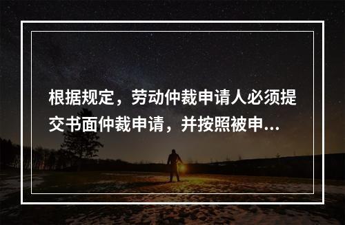 根据规定，劳动仲裁申请人必须提交书面仲裁申请，并按照被申请人