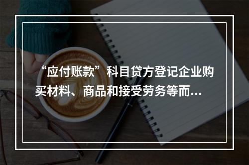 “应付账款”科目贷方登记企业购买材料、商品和接受劳务等而发生