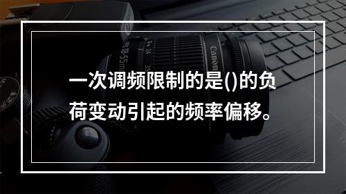 一次调频限制的是()的负荷变动引起的频率偏移。