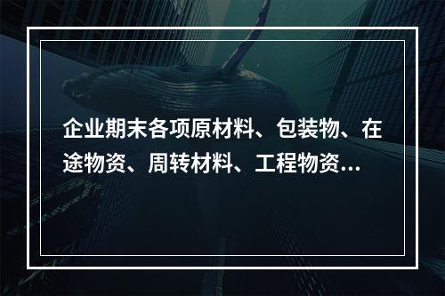 企业期末各项原材料、包装物、在途物资、周转材料、工程物资都需