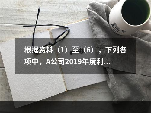 根据资料（1）至（6），下列各项中，A公司2019年度利润表