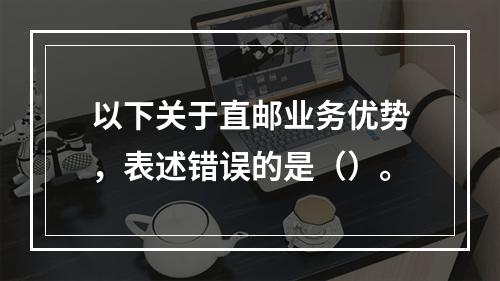 以下关于直邮业务优势，表述错误的是（）。