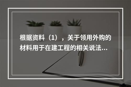 根据资料（1），关于领用外购的材料用于在建工程的相关说法中，