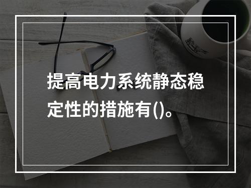 提高电力系统静态稳定性的措施有()。