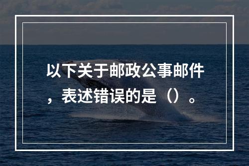 以下关于邮政公事邮件，表述错误的是（）。