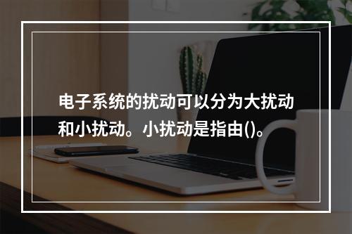 电子系统的扰动可以分为大扰动和小扰动。小扰动是指由()。