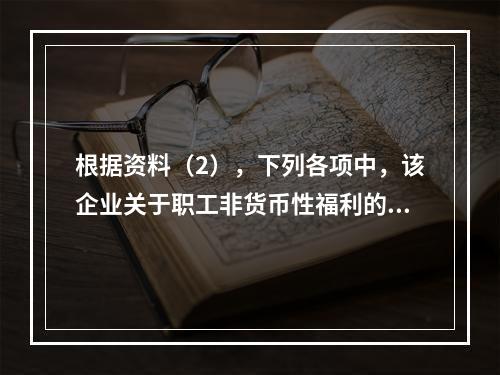 根据资料（2），下列各项中，该企业关于职工非货币性福利的处理