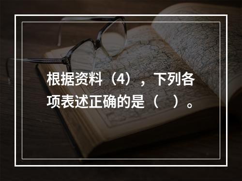 根据资料（4），下列各项表述正确的是（　）。