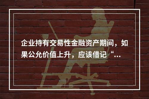 企业持有交易性金融资产期间，如果公允价值上升，应该借记“投资