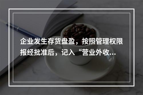 企业发生存货盘盈，按照管理权限报经批准后，记入“营业外收入”