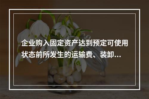 企业购入固定资产达到预定可使用状态前所发生的运输费、装卸费、