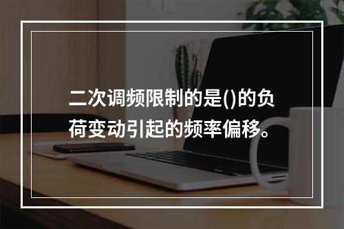 二次调频限制的是()的负荷变动引起的频率偏移。