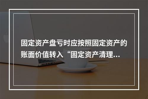 固定资产盘亏时应按照固定资产的账面价值转入“固定资产清理”科