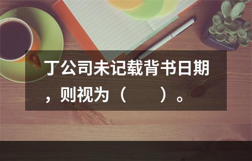 丁公司未记载背书日期，则视为（　　）。