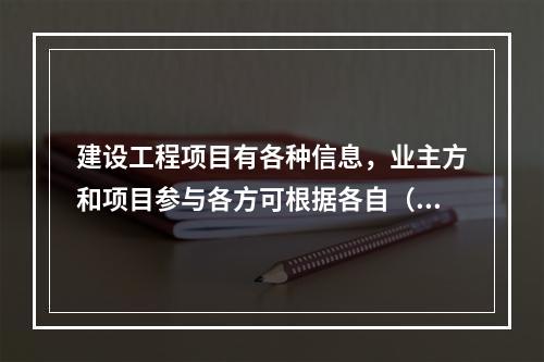 建设工程项目有各种信息，业主方和项目参与各方可根据各自（　）