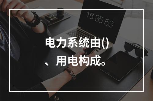 电力系统由()、用电构成。