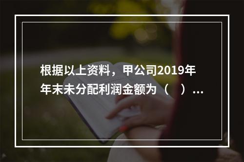 根据以上资料，甲公司2019年年末未分配利润金额为（　）万元