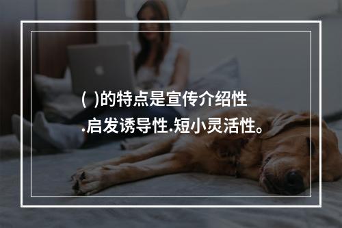 (  )的特点是宣传介绍性.启发诱导性.短小灵活性。