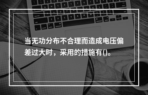 当无功分布不合理而造成电压偏差过大时，采用的措施有()。