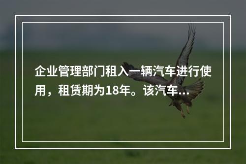 企业管理部门租入一辆汽车进行使用，租赁期为18年。该汽车使用