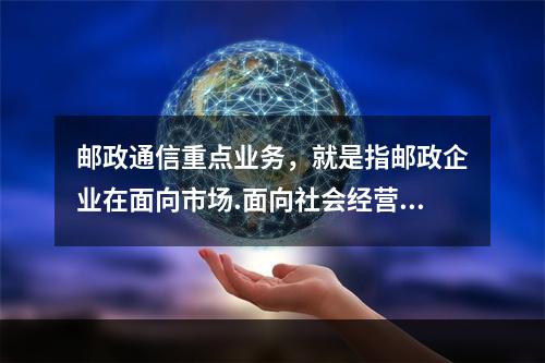 邮政通信重点业务，就是指邮政企业在面向市场.面向社会经营方面