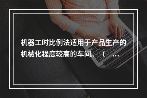 机器工时比例法适用于产品生产的机械化程度较高的车间。（　　）