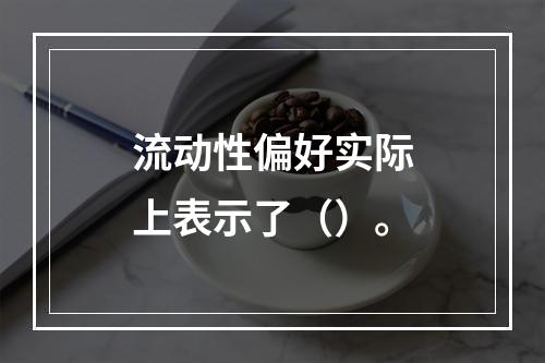 流动性偏好实际上表示了（）。