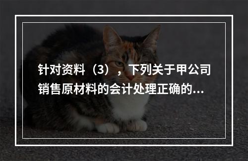 针对资料（3），下列关于甲公司销售原材料的会计处理正确的是（