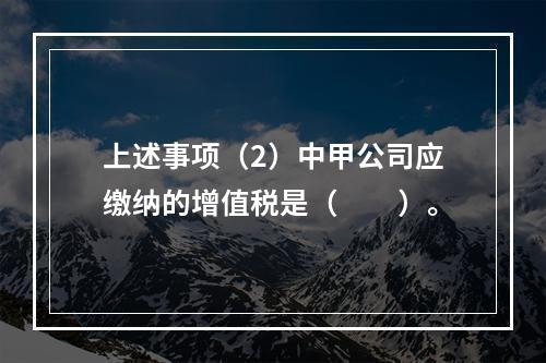 上述事项（2）中甲公司应缴纳的增值税是（　　）。