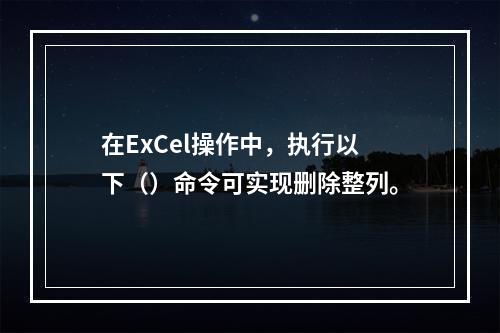 在ExCel操作中，执行以下（）命令可实现删除整列。