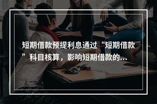 短期借款预提利息通过“短期借款”科目核算，影响短期借款的账面