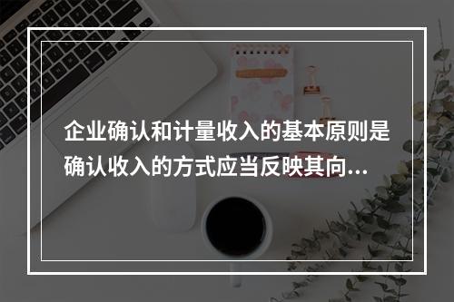 企业确认和计量收入的基本原则是确认收入的方式应当反映其向客户