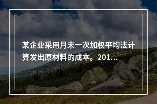 某企业采用月末一次加权平均法计算发出原材料的成本。2016年