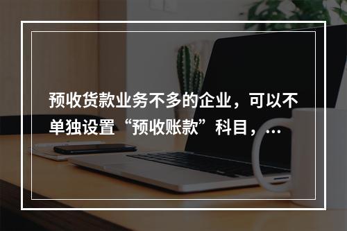 预收货款业务不多的企业，可以不单独设置“预收账款”科目，其所