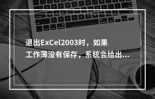 退出ExCel2003时，如果工作薄没有保存，系统会给出提示